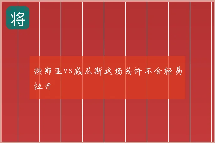 热那亚vs威尼斯这场或许不会轻易拉开