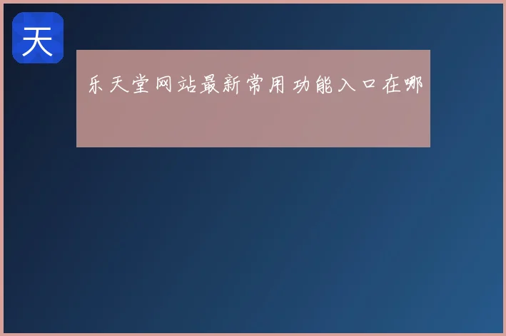 乐天堂网站最新常用功能入口在哪