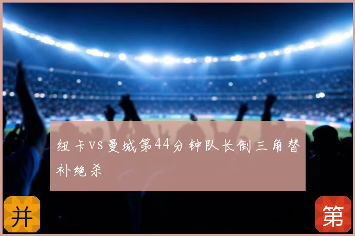 纽卡vs曼城第44分钟队长倒三角替补绝杀