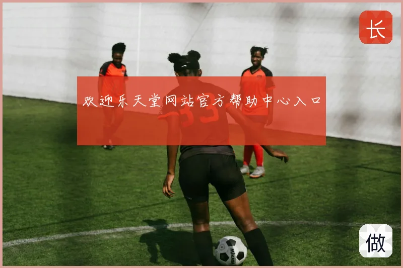 欢迎乐天堂网站官方帮助中心入口