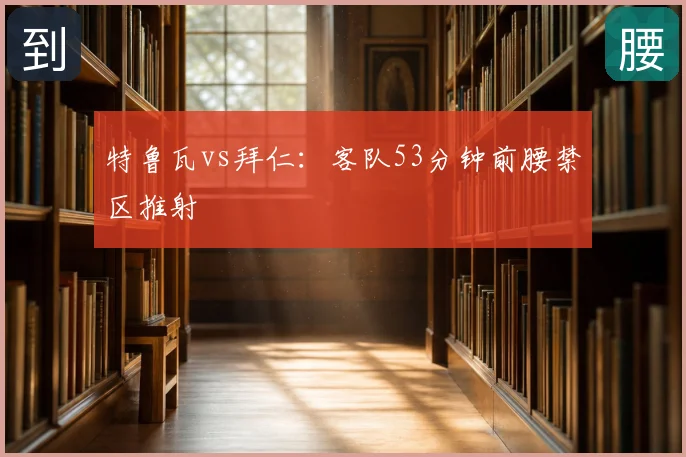 特鲁瓦vs拜仁:客队53分钟前腰禁区推射