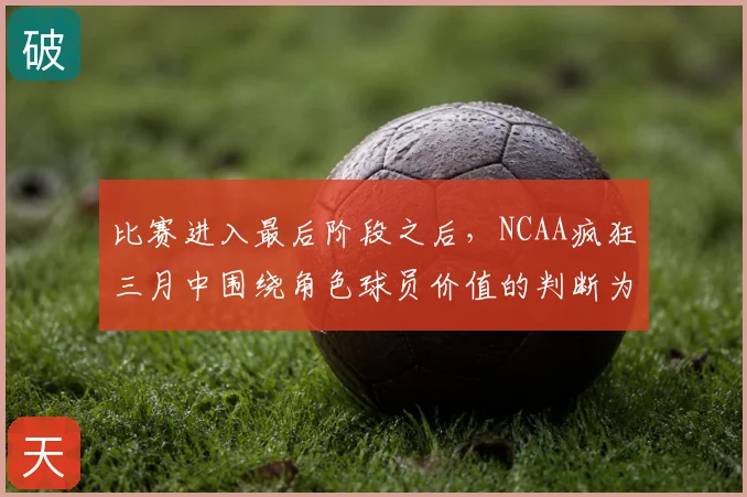 比赛进入最后阶段之后,NCAA疯狂三月中围绕角色球员价值的判断为何容易改变