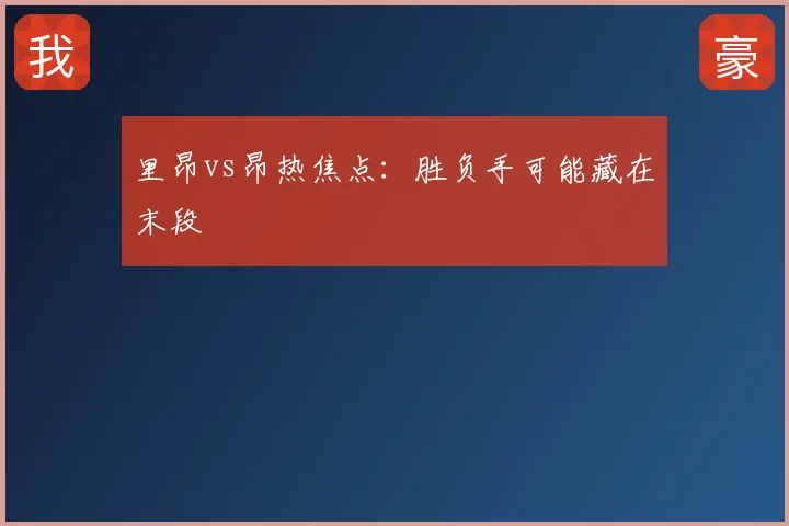 里昂vs昂热焦点:胜负手可能藏在末段