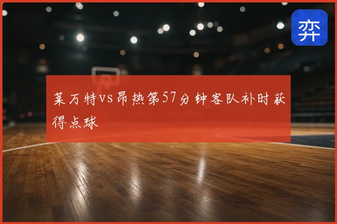 莱万特vs昂热第57分钟客队补时获得点球